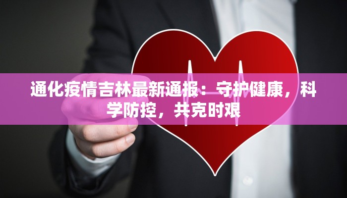 通化疫情吉林最新通报：守护健康，科学防控，共克时艰