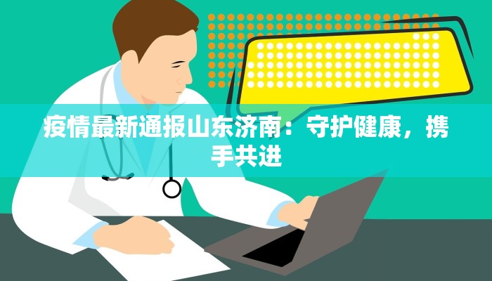 疫情最新通报山东济南：守护健康，携手共进