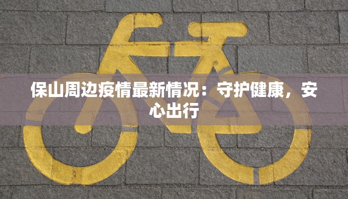 保山周边疫情最新情况：守护健康，安心出行