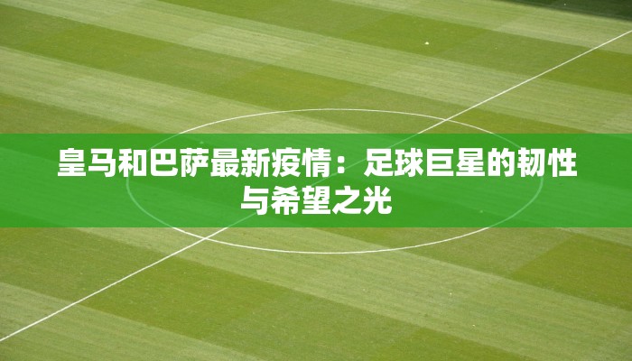 皇马和巴萨最新疫情：足球巨星的韧性与希望之光