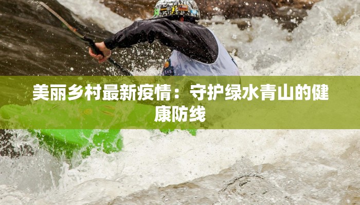 美丽乡村最新疫情：守护绿水青山的健康防线
