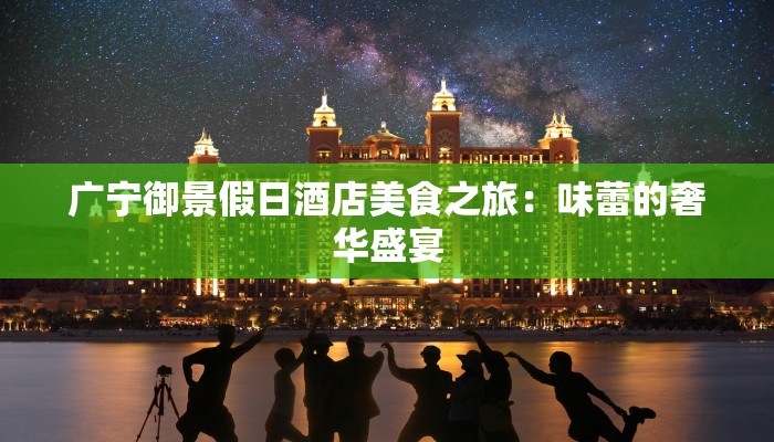 广宁御景假日酒店美食之旅：味蕾的奢华盛宴