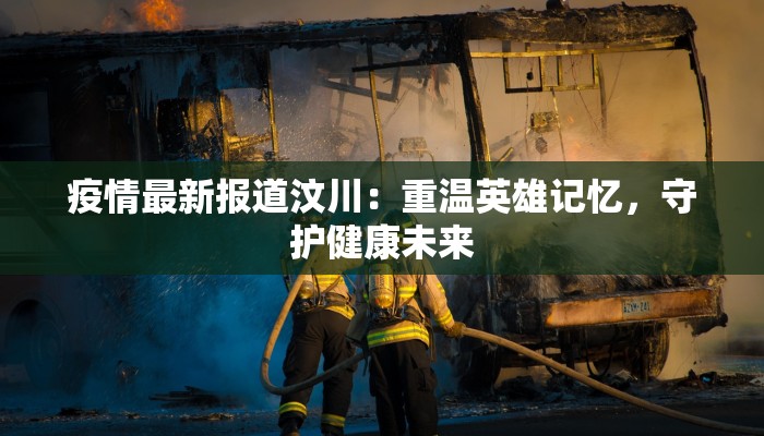 疫情最新报道汶川：重温英雄记忆，守护健康未来