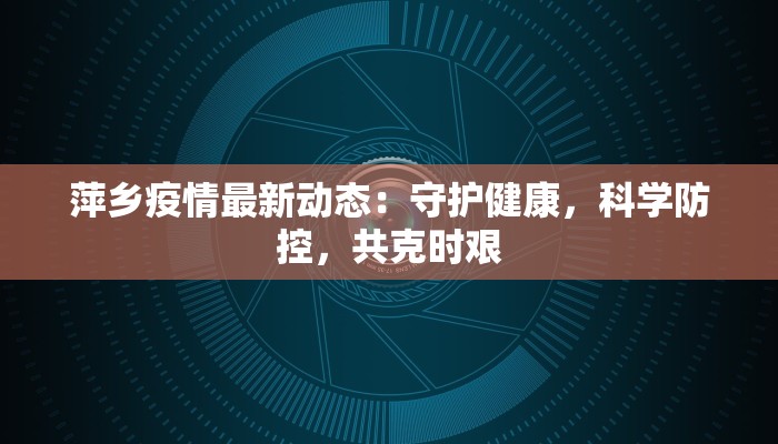 萍乡疫情最新动态：守护健康，科学防控，共克时艰