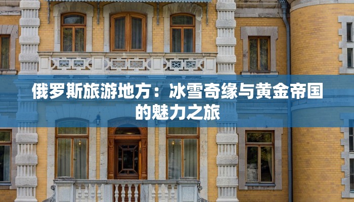俄罗斯旅游地方：冰雪奇缘与黄金帝国的魅力之旅
