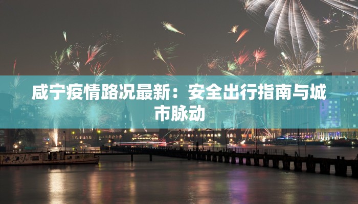 咸宁疫情路况最新：安全出行指南与城市脉动