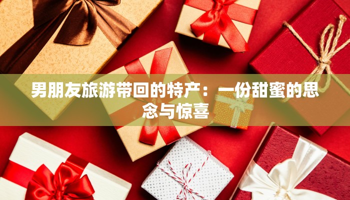 男朋友旅游带回的特产：一份甜蜜的思念与惊喜