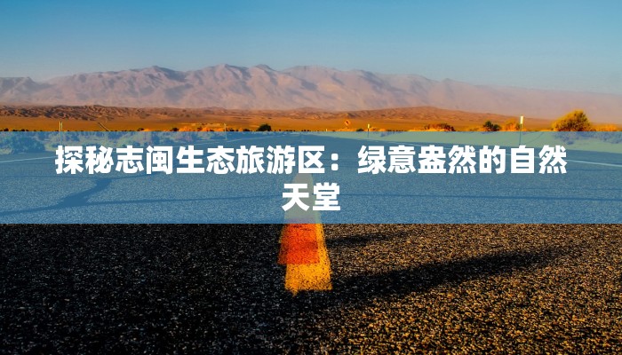 探秘志闽生态旅游区：绿意盎然的自然天堂