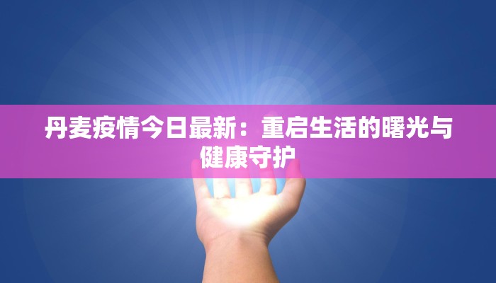丹麦疫情今日最新：重启生活的曙光与健康守护