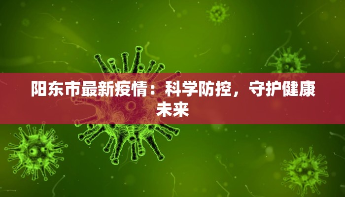 阳东市最新疫情：科学防控，守护健康未来