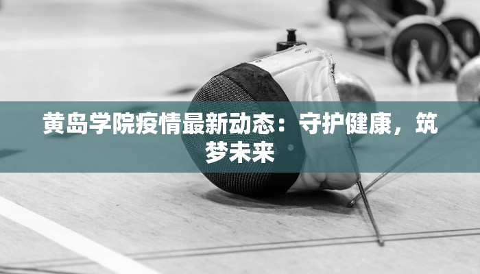 黄岛学院疫情最新动态:守护健康,筑梦未来 黄岛学院疫情最新动态:守护健康,筑梦未来