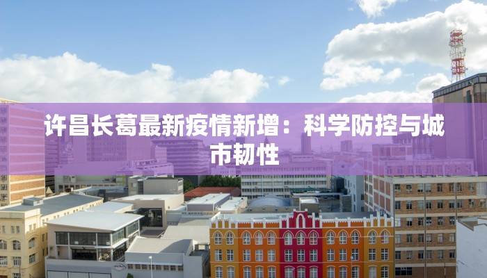 许昌长葛最新疫情新增:科学防控与城市韧性 许昌长葛最新疫情新增:科学防控与城市韧性