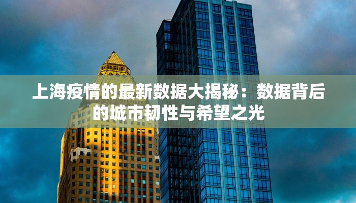 上海疫情的最新数据大揭秘:数据背后的城市韧性与希望之光 上海疫情的最新数据大揭秘:数据背后的城市韧性与希望之光