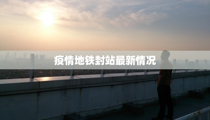 疫情地铁封站最新情况 疫情地铁封站最新情况