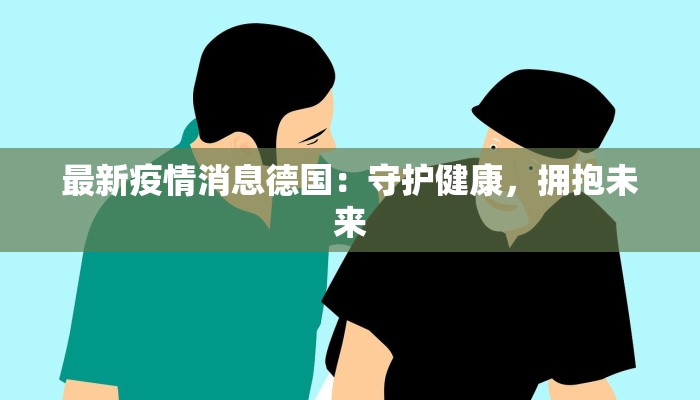 最新疫情消息德国:守护健康,拥抱未来 最新疫情消息德国:守护健康,拥抱未来