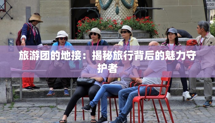 旅游团的地接：揭秘旅行背后的魅力守护者