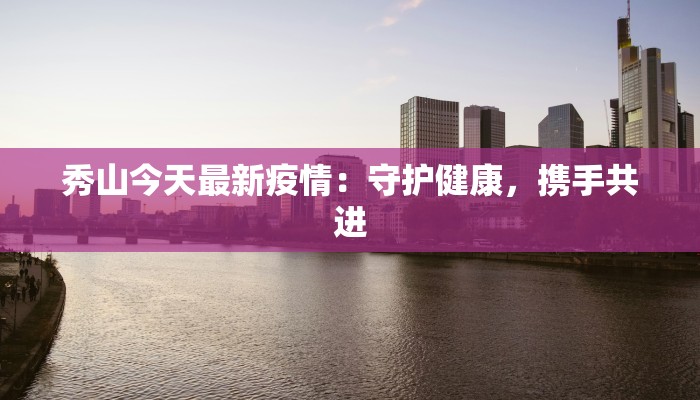 秀山今天最新疫情：守护健康，携手共进