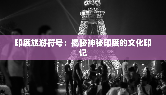 印度旅游符号:揭秘神秘印度的文化印记 印度旅游符号:揭秘神秘印度的文化印记