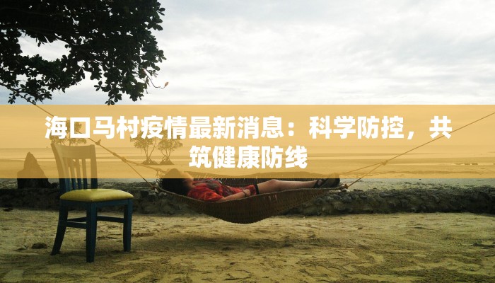 海口马村疫情最新消息:科学防控,共筑健康防线 海口马村疫情最新消息:科学防控,共筑健康防线