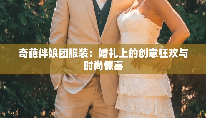 奇葩伴娘团服装:婚礼上的创意狂欢与时尚惊喜 奇葩伴娘团服装:婚礼上的创意狂欢与时尚惊喜