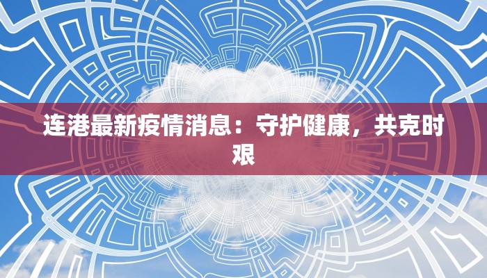 连港最新疫情消息:守护健康,共克时艰 连港最新疫情消息:守护健康,共克时艰
