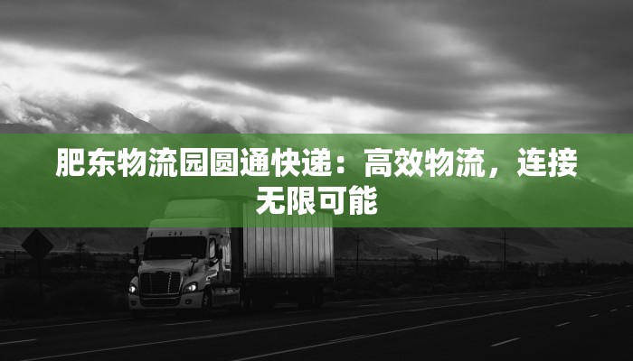 肥东物流园圆通快递:高效物流,连接无限可能 肥东物流园圆通快递:高效物流,连接无限可能