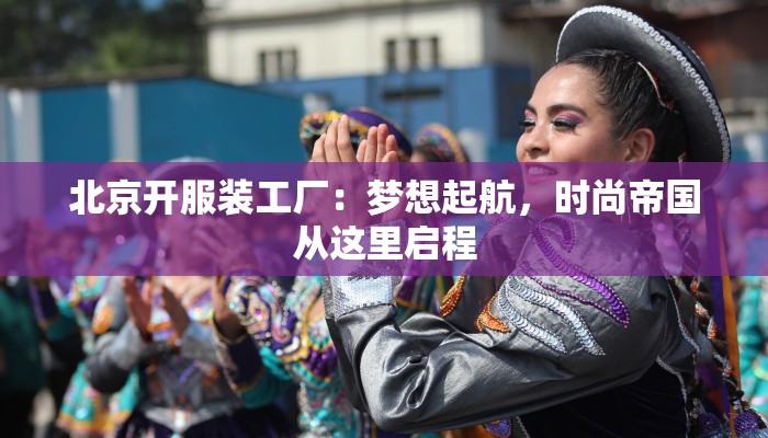 北京开服装工厂:梦想起航,时尚帝国从这里启程 北京开服装工厂:梦想起航,时尚帝国从这里启程