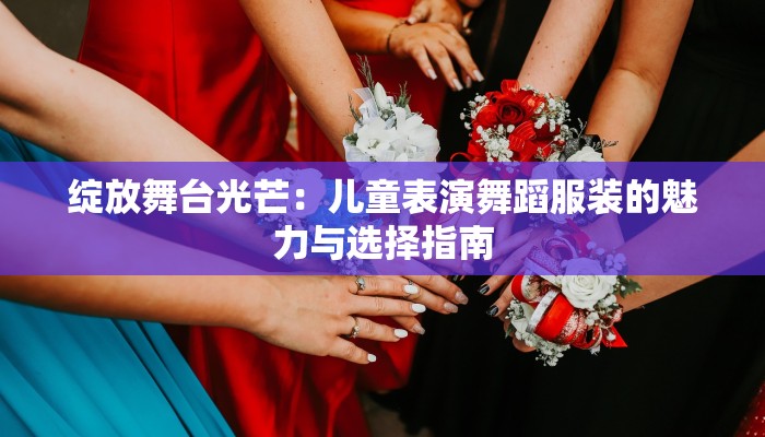 绽放舞台光芒:儿童表演舞蹈服装的魅力与选择指南 绽放舞台光芒:儿童表演舞蹈服装的魅力与选择指南