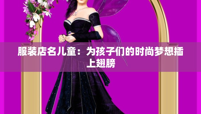 服装店名儿童:为孩子们的时尚梦想插上翅膀 服装店名儿童:为孩子们的时尚梦想插上翅膀