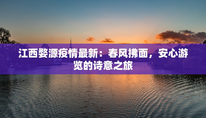 江西婺源疫情最新：春风拂面，安心游览的诗意之旅
