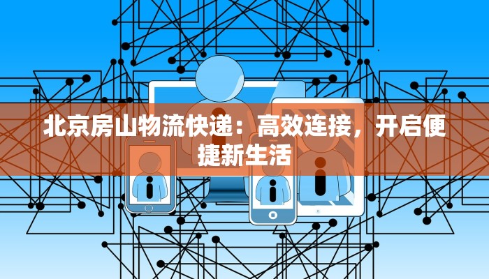 北京房山物流快递：高效连接，开启便捷新生活