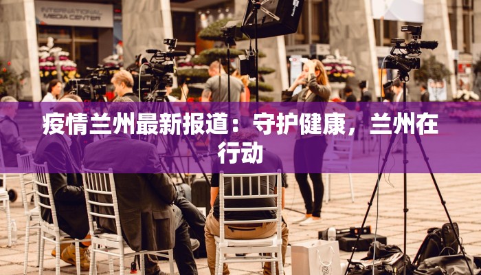 疫情兰州最新报道：守护健康，兰州在行动